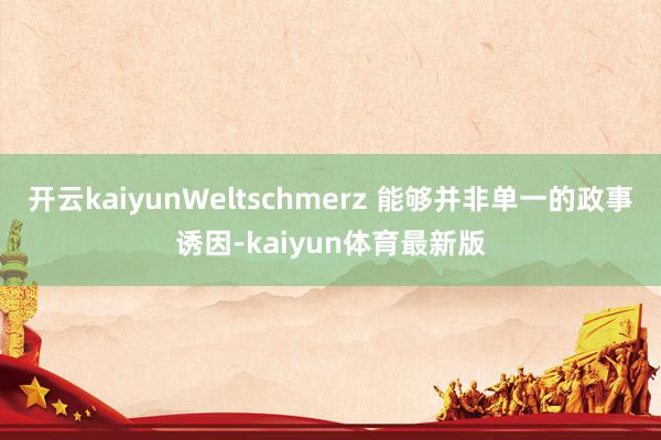 开云kaiyunWeltschmerz 能够并非单一的政事诱因-kaiyun体育最新版
