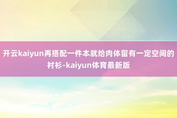 开云kaiyun再搭配一件本就给肉体留有一定空间的衬衫-kaiyun体育最新版