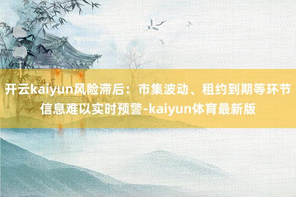 开云kaiyun风险滞后：市集波动、租约到期等环节信息难以实时预警-kaiyun体育最新版