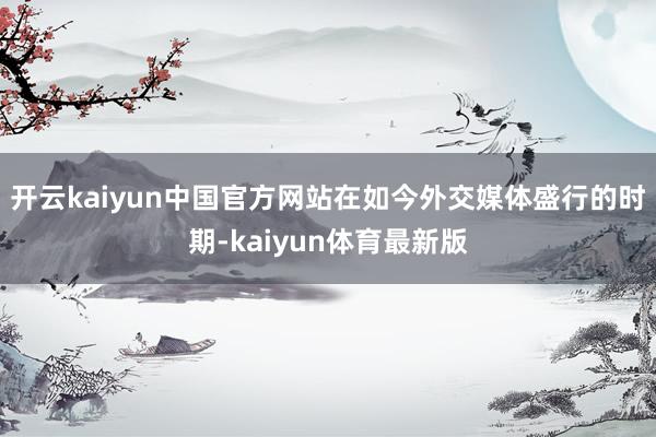开云kaiyun中国官方网站在如今外交媒体盛行的时期-kaiyun体育最新版