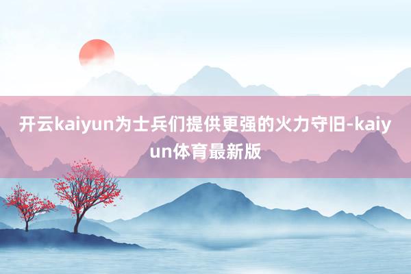 开云kaiyun为士兵们提供更强的火力守旧-kaiyun体育最新版