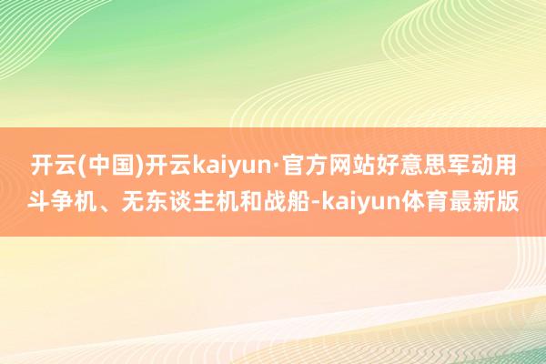 开云(中国)开云kaiyun·官方网站好意思军动用斗争机、无东谈主机和战船-kaiyun体育最新版