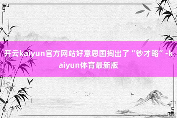 开云kaiyun官方网站好意思国掏出了“钞才略”-kaiyun体育最新版