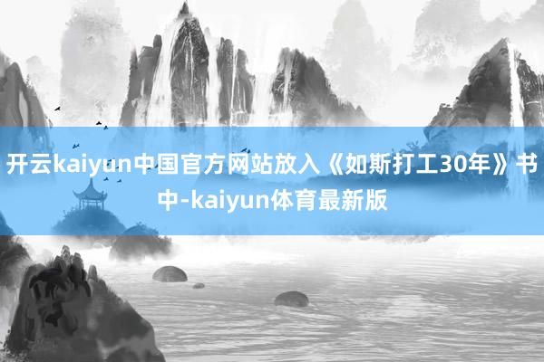 开云kaiyun中国官方网站放入《如斯打工30年》书中-kaiyun体育最新版