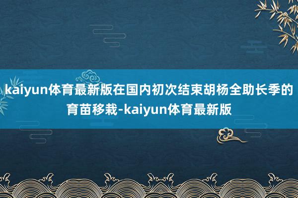 kaiyun体育最新版在国内初次结束胡杨全助长季的育苗移栽-kaiyun体育最新版