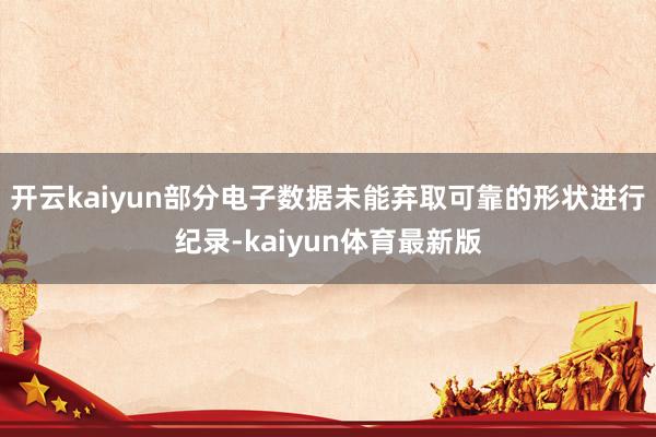 开云kaiyun部分电子数据未能弃取可靠的形状进行纪录-kaiyun体育最新版
