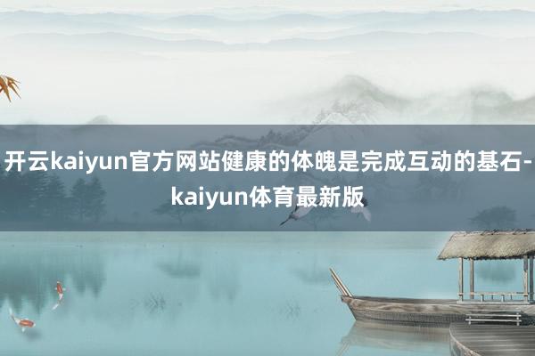 开云kaiyun官方网站健康的体魄是完成互动的基石-kaiyun体育最新版