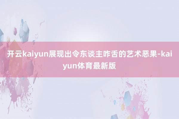 开云kaiyun展现出令东谈主咋舌的艺术恶果-kaiyun体育最新版