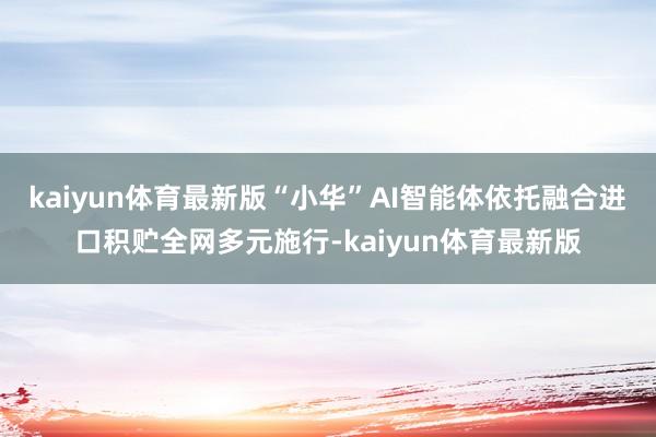 kaiyun体育最新版“小华”AI智能体依托融合进口积贮全网多元施行-kaiyun体育最新版
