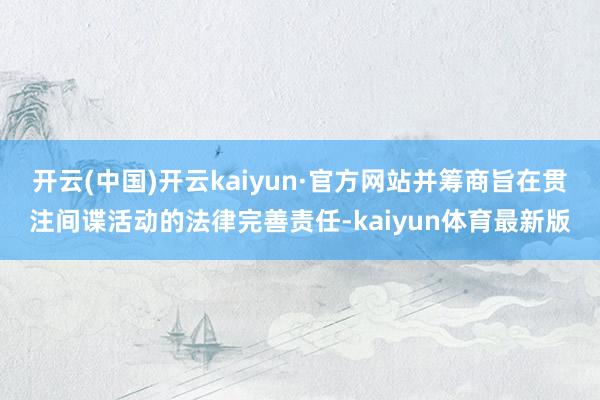 开云(中国)开云kaiyun·官方网站并筹商旨在贯注间谍活动的法律完善责任-kaiyun体育最新版