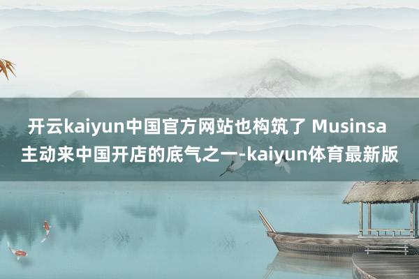 开云kaiyun中国官方网站也构筑了 Musinsa 主动来中国开店的底气之一-kaiyun体育最新版