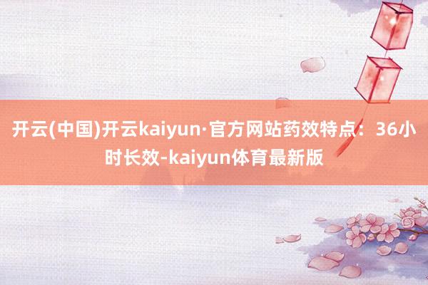 开云(中国)开云kaiyun·官方网站药效特点：36小时长效-kaiyun体育最新版