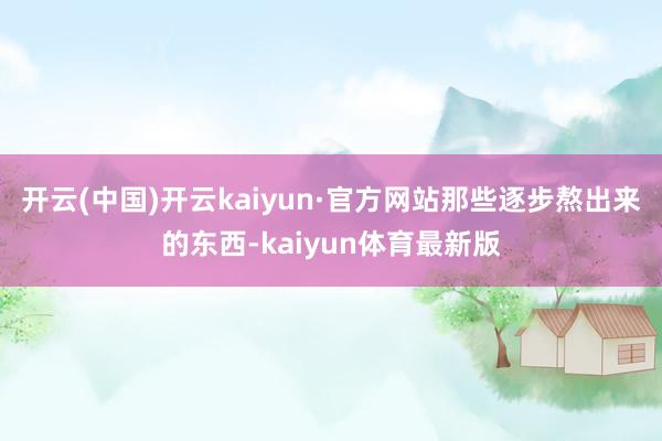 开云(中国)开云kaiyun·官方网站那些逐步熬出来的东西-kaiyun体育最新版
