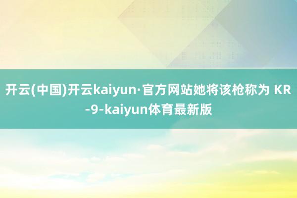 开云(中国)开云kaiyun·官方网站她将该枪称为 KR-9-kaiyun体育最新版