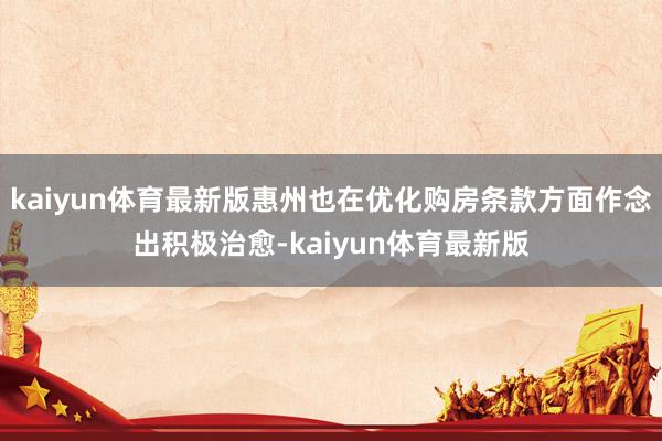 kaiyun体育最新版惠州也在优化购房条款方面作念出积极治愈-kaiyun体育最新版