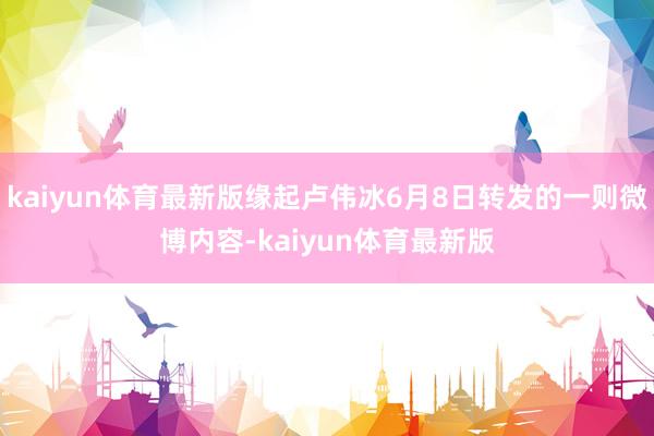 kaiyun体育最新版缘起卢伟冰6月8日转发的一则微博内容-kaiyun体育最新版