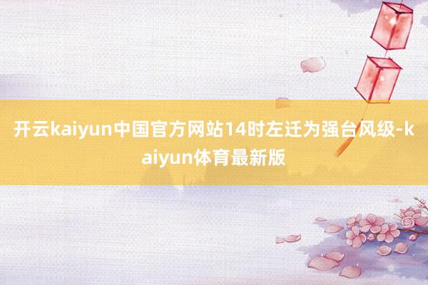 开云kaiyun中国官方网站14时左迁为强台风级-kaiyun体育最新版