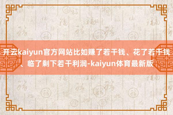 开云kaiyun官方网站比如赚了若干钱、花了若干钱、临了剩下若干利润-kaiyun体育最新版