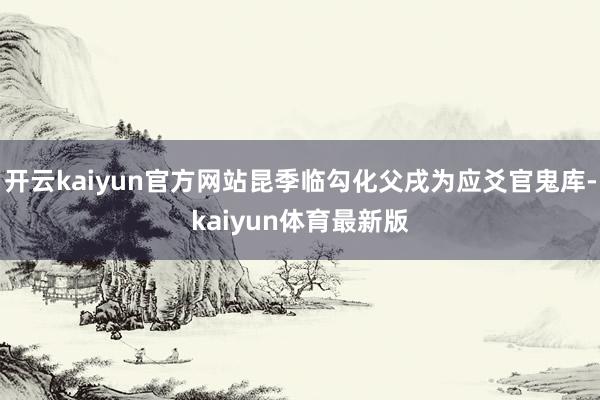 开云kaiyun官方网站昆季临勾化父戌为应爻官鬼库-kaiyun体育最新版