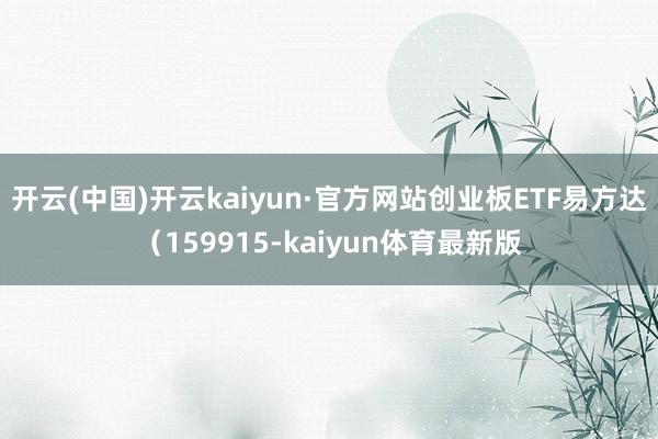 开云(中国)开云kaiyun·官方网站创业板ETF易方达（159915-kaiyun体育最新版