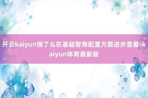 开云kaiyun饿了么在基础智商配置方面进步显着-kaiyun体育最新版