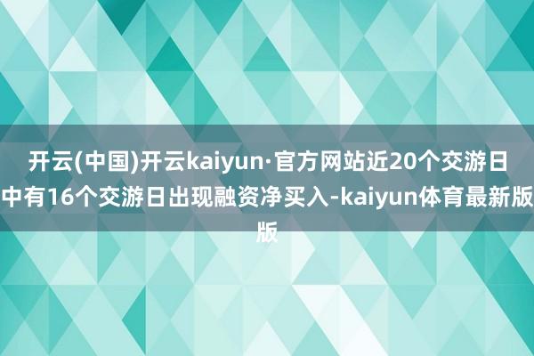 开云(中国)开云kaiyun·官方网站近20个交游日中有16个交游日出现融资净买入-kaiyun体育最新版