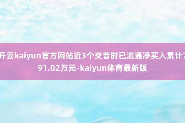开云kaiyun官方网站近3个交昔时已流通净买入累计791.02万元-kaiyun体育最新版