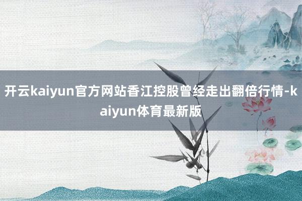 开云kaiyun官方网站香江控股曾经走出翻倍行情-kaiyun体育最新版