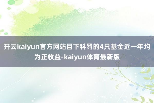 开云kaiyun官方网站目下科罚的4只基金近一年均为正收益-kaiyun体育最新版