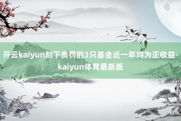 开云kaiyun刻下责罚的3只基金近一年均为正收益-kaiyun体育最新版