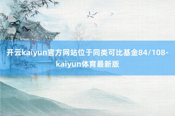 开云kaiyun官方网站位于同类可比基金84/108-kaiyun体育最新版