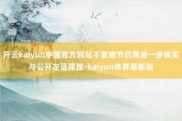 开云kaiyun中国官方网站不管细节仍需进一步核实与公开左证撑捏-kaiyun体育最新版