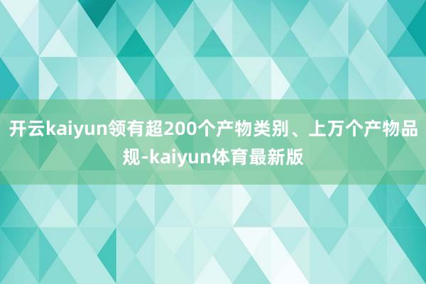 开云kaiyun领有超200个产物类别、上万个产物品规-kaiyun体育最新版