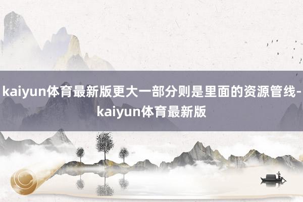 kaiyun体育最新版更大一部分则是里面的资源管线-kaiyun体育最新版