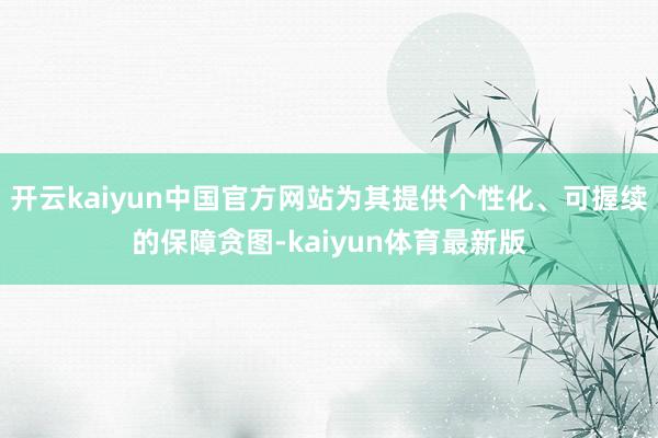 开云kaiyun中国官方网站为其提供个性化、可握续的保障贪图-kaiyun体育最新版