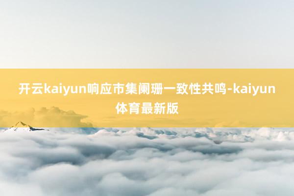 开云kaiyun响应市集阑珊一致性共鸣-kaiyun体育最新版