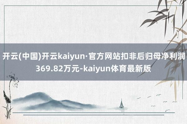 开云(中国)开云kaiyun·官方网站扣非后归母净利润369.82万元-kaiyun体育最新版