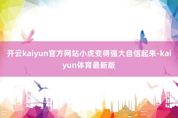开云kaiyun官方网站小虎变得强大自信起来-kaiyun体育最新版