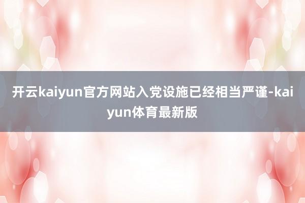 开云kaiyun官方网站入党设施已经相当严谨-kaiyun体育最新版