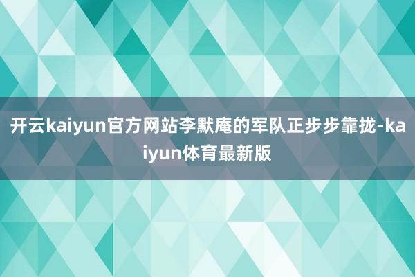 开云kaiyun官方网站李默庵的军队正步步靠拢-kaiyun体育最新版