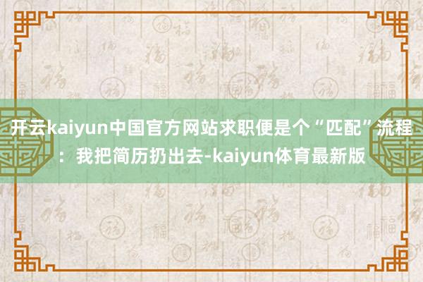 开云kaiyun中国官方网站求职便是个“匹配”流程：我把简历扔出去-kaiyun体育最新版
