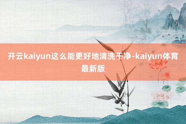 开云kaiyun这么能更好地清洗干净-kaiyun体育最新版