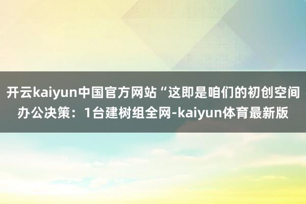 开云kaiyun中国官方网站“这即是咱们的初创空间办公决策：1台建树组全网-kaiyun体育最新版