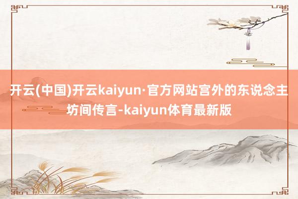 开云(中国)开云kaiyun·官方网站宫外的东说念主坊间传言-kaiyun体育最新版