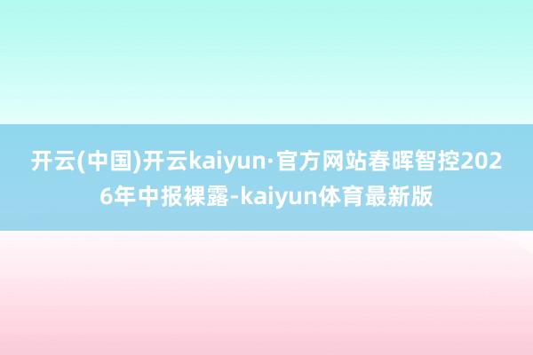 开云(中国)开云kaiyun·官方网站　　春晖智控2026年中报裸露-kaiyun体育最新版
