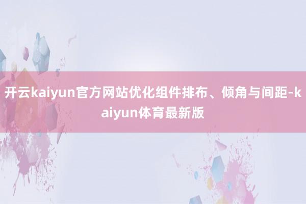 开云kaiyun官方网站优化组件排布、倾角与间距-kaiyun体育最新版