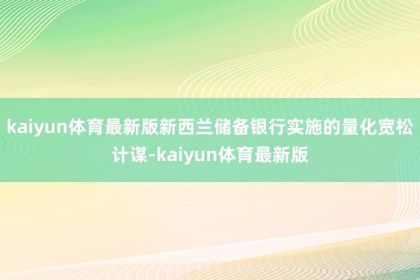 kaiyun体育最新版新西兰储备银行实施的量化宽松计谋-kaiyun体育最新版