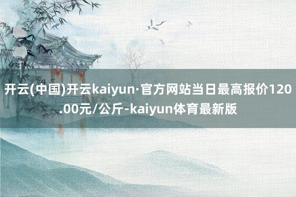开云(中国)开云kaiyun·官方网站当日最高报价120.00元/公斤-kaiyun体育最新版