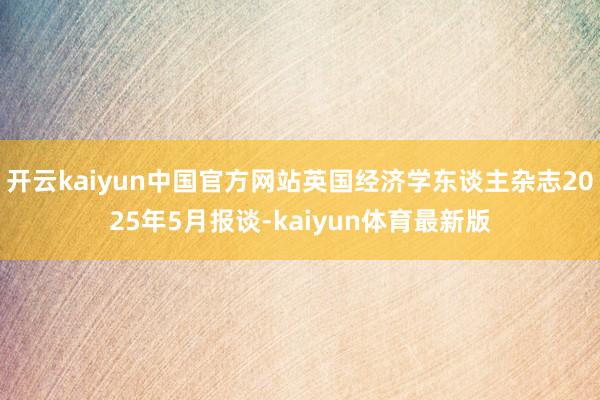 开云kaiyun中国官方网站英国经济学东谈主杂志2025年5月报谈-kaiyun体育最新版