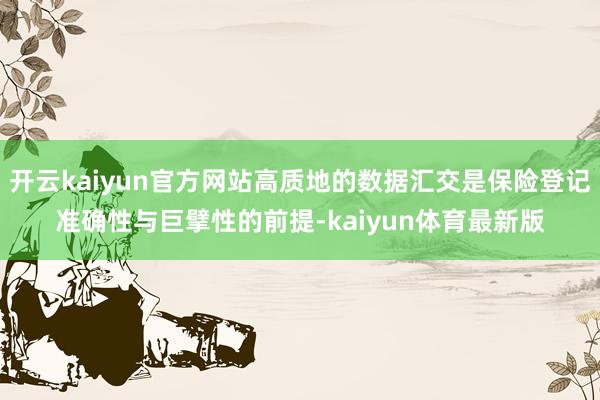 开云kaiyun官方网站高质地的数据汇交是保险登记准确性与巨擘性的前提-kaiyun体育最新版